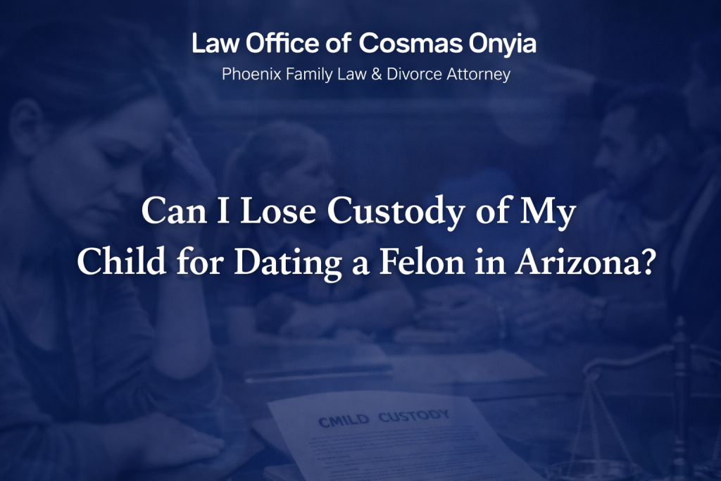 Law Office of Cosmas Onyia branded image showing a distressed parent in a child custody consultation with the title “Can I Lose Custody of My Child for Dating a Felon in Arizona?” over a deep blue overlay background.